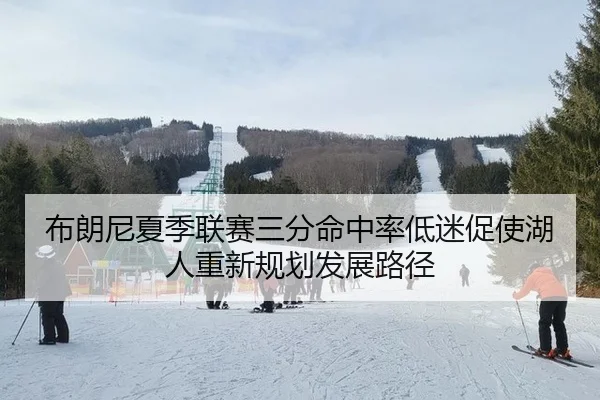 布朗尼夏季联赛三分命中率低迷促使湖人重新规划发展路径