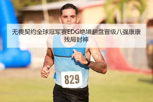 无畏契约全球冠军赛EDG绝境翻盘晋级八强康康残局封神